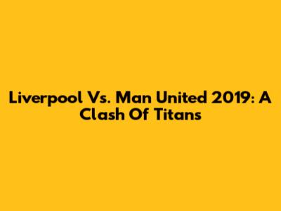 Liverpool Vs. Man United 2019: A Clash Of Titans