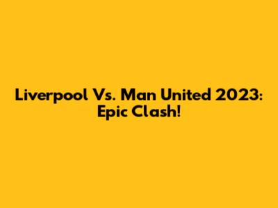 Liverpool Vs. Man United 2023: Epic Clash!