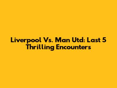Liverpool Vs. Man Utd: Last 5 Thrilling Encounters