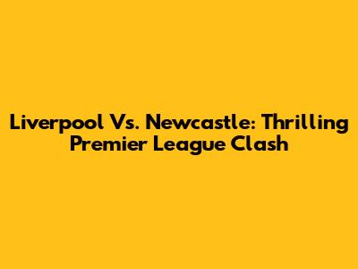 Liverpool Vs. Newcastle: Thrilling Premier League Clash