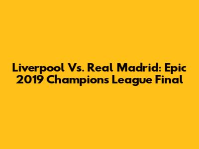 Liverpool Vs. Real Madrid: Epic 2019 Champions League Final