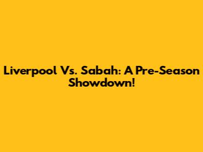 Liverpool Vs. Sabah: A Pre-Season Showdown!