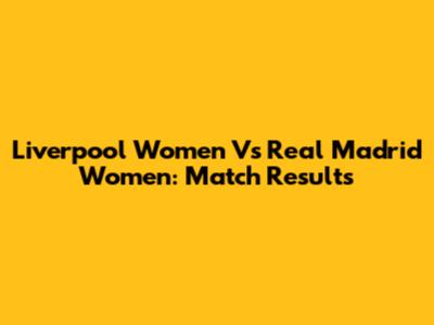 Liverpool Women Vs Real Madrid Women: Match Results