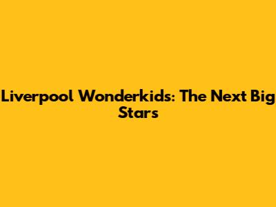 Liverpool Wonderkids: The Next Big Stars