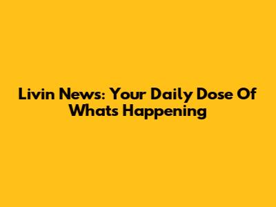 Livin' News: Your Daily Dose Of What's Happening
