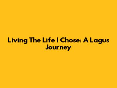 Living The Life I Chose: A Lagu's Journey