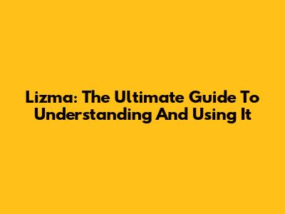 Lizma: The Ultimate Guide To Understanding And Using It
