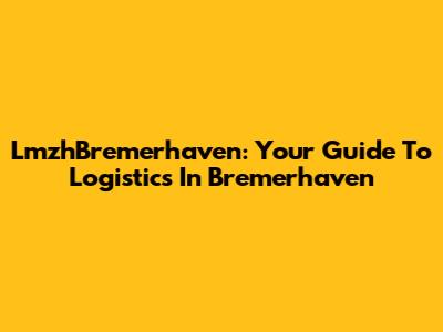 LmzhBremerhaven: Your Guide To Logistics In Bremerhaven