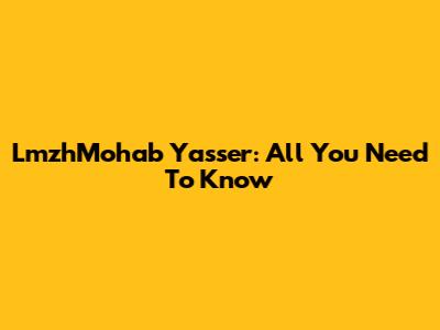 LmzhMohab Yasser: All You Need To Know