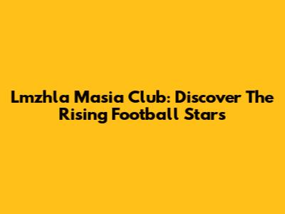 Lmzhla Masia Club: Discover The Rising Football Stars