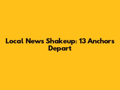 Local News Shakeup: 13 Anchors Depart