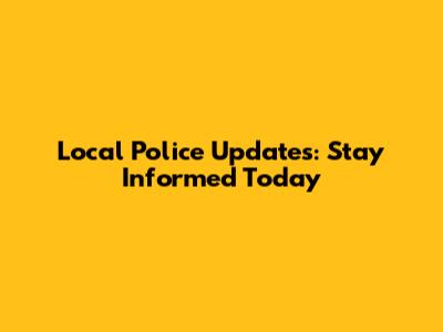 Local Police Updates: Stay Informed Today