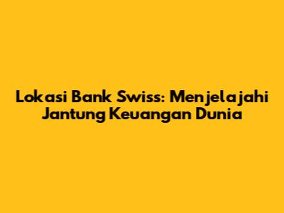 Lokasi Bank Swiss: Menjelajahi Jantung Keuangan Dunia