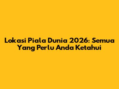 Lokasi Piala Dunia 2026: Semua Yang Perlu Anda Ketahui