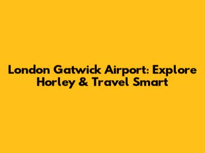 London Gatwick Airport: Explore Horley & Travel Smart