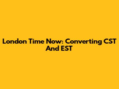 London Time Now: Converting CST And EST