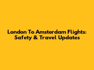London To Amsterdam Flights: Safety & Travel Updates