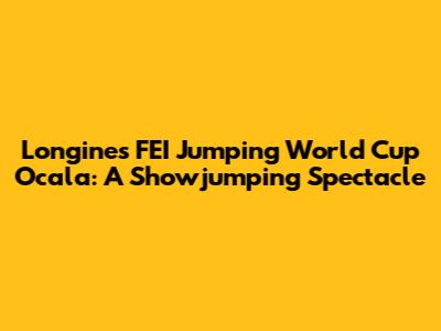 Longines FEI Jumping World Cup Ocala: A Showjumping Spectacle