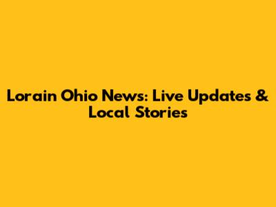 Lorain Ohio News: Live Updates & Local Stories