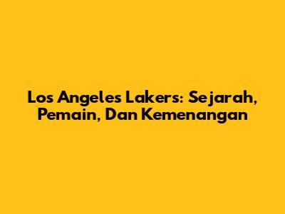 Los Angeles Lakers: Sejarah, Pemain, Dan Kemenangan