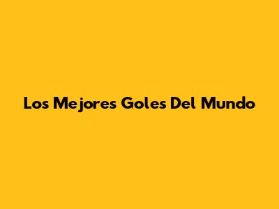Los Mejores Goles Del Mundo