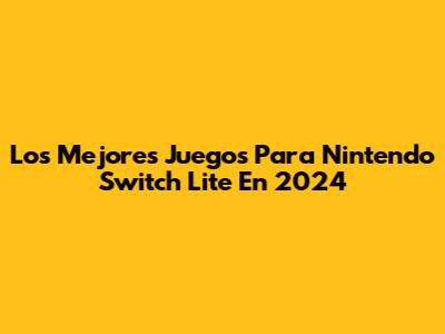 Los Mejores Juegos Para Nintendo Switch Lite En 2024