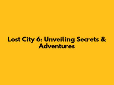 Lost City 6: Unveiling Secrets & Adventures