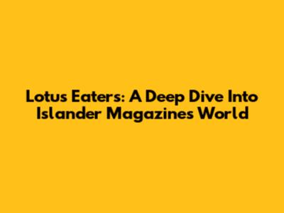 Lotus Eaters: A Deep Dive Into Islander Magazine's World