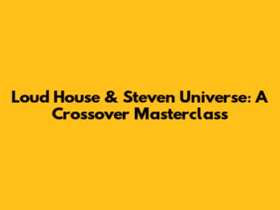 Loud House & Steven Universe: A Crossover Masterclass