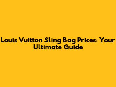Louis Vuitton Sling Bag Prices: Your Ultimate Guide