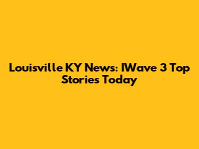Louisville KY News: IWave 3 Top Stories Today