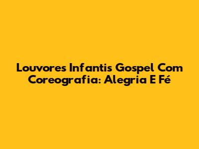 Louvores Infantis Gospel Com Coreografia: Alegria E Fé