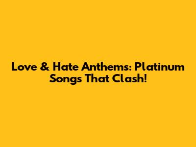 Love & Hate Anthems: Platinum Songs That Clash!