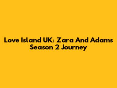 Love Island UK: Zara And Adam's Season 2 Journey