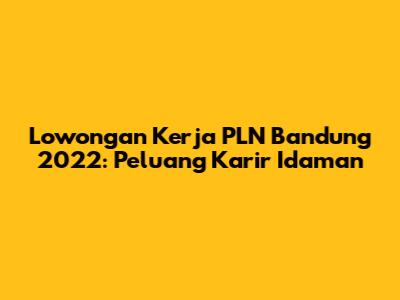 Lowongan Kerja PLN Bandung 2022: Peluang Karir Idaman
