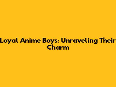 Loyal Anime Boys: Unraveling Their Charm