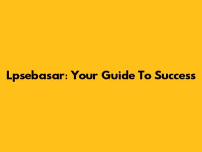 Lpsebasar: Your Guide To Success