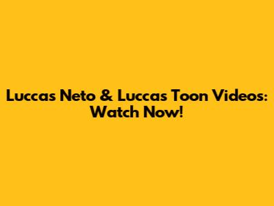 Luccas Neto & Luccas Toon Videos: Watch Now!