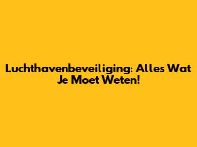 Luchthavenbeveiliging: Alles Wat Je Moet Weten!