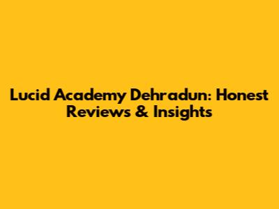 Lucid Academy Dehradun: Honest Reviews & Insights