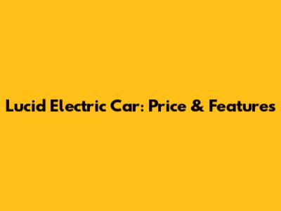 Lucid Electric Car: Price & Features