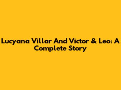 Lucyana Villar And Victor & Leo: A Complete Story