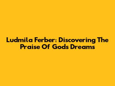 Ludmila Ferber: Discovering The Praise Of God's Dreams