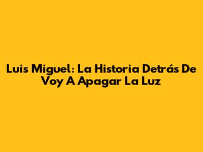 Luis Miguel: La Historia Detrás De 'Voy A Apagar La Luz'