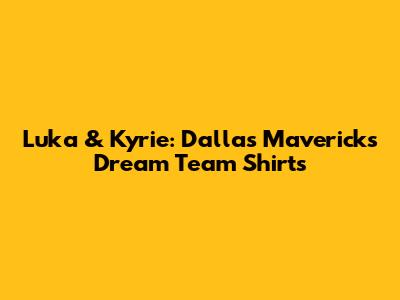 Luka & Kyrie: Dallas Mavericks' Dream Team Shirts