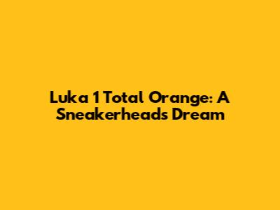 Luka 1 Total Orange: A Sneakerhead's Dream