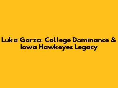 Luka Garza: College Dominance & Iowa Hawkeyes Legacy