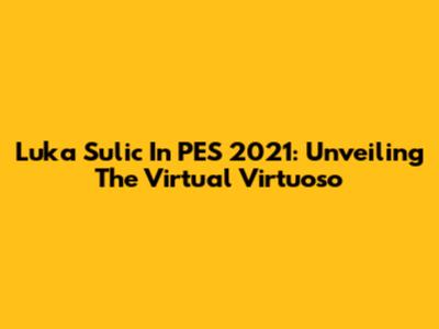 Luka Sulic In PES 2021: Unveiling The Virtual Virtuoso