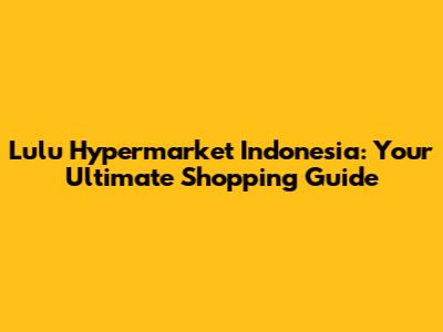 Lulu Hypermarket Indonesia: Your Ultimate Shopping Guide