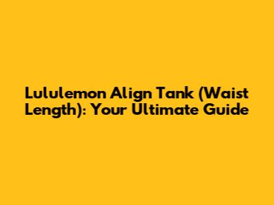 Lululemon Align Tank (Waist Length): Your Ultimate Guide